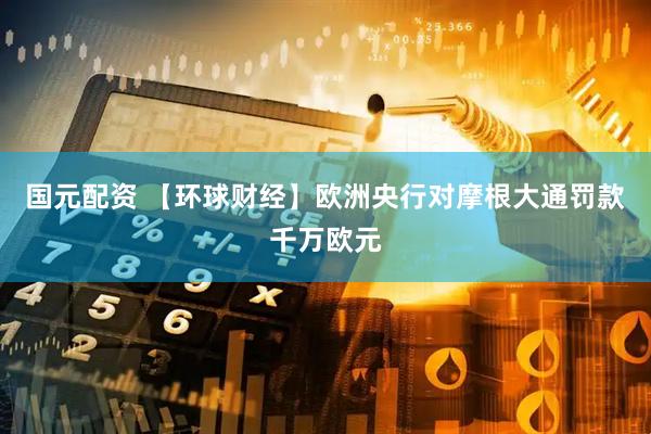 国元配资 【环球财经】欧洲央行对摩根大通罚款千万欧元