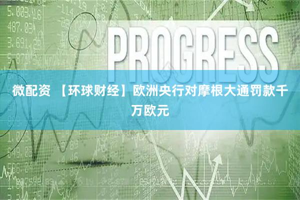 微配资 【环球财经】欧洲央行对摩根大通罚款千万欧元
