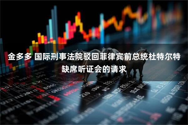 金多多 国际刑事法院驳回菲律宾前总统杜特尔特缺席听证会的请求