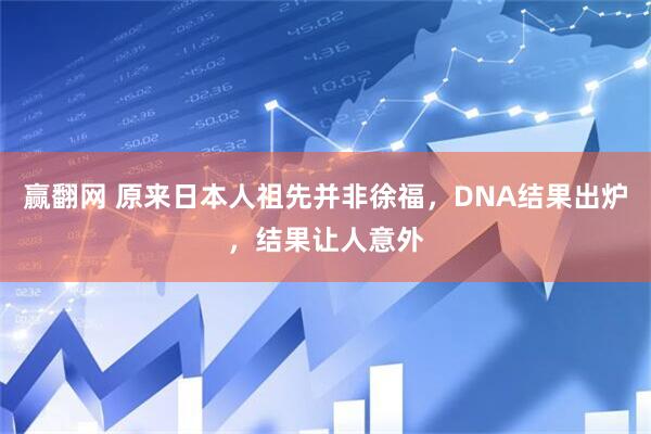 赢翻网 原来日本人祖先并非徐福，DNA结果出炉，结果让人意外