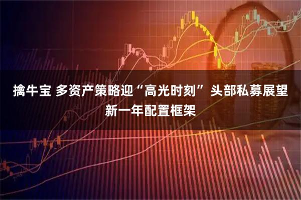 擒牛宝 多资产策略迎“高光时刻” 头部私募展望新一年配置框架