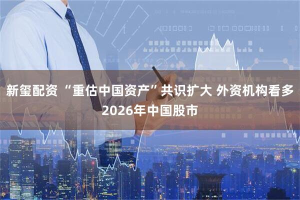 新玺配资 “重估中国资产”共识扩大 外资机构看多2026年中国股市