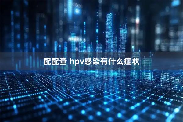 配配查 hpv感染有什么症状