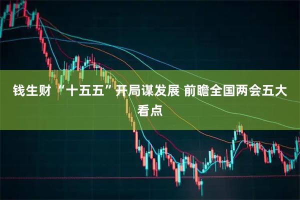 钱生财 “十五五”开局谋发展 前瞻全国两会五大看点