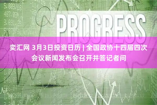 奕汇网 3月3日投资日历 | 全国政协十四届四次会议新闻发布会召开并答记者问