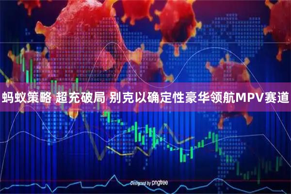蚂蚁策略 超充破局 别克以确定性豪华领航MPV赛道