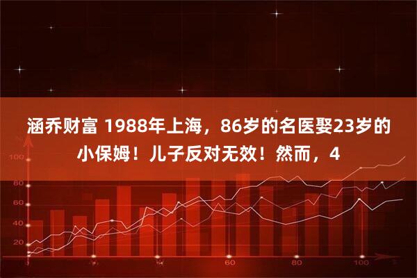 涵乔财富 1988年上海，86岁的名医娶23岁的小保姆！儿子反对无效！然而，4