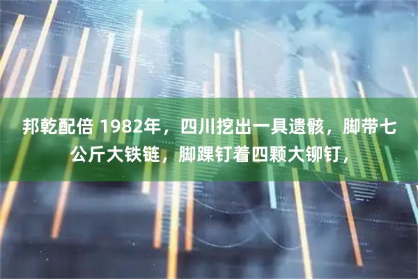 邦乾配倍 1982年，四川挖出一具遗骸，脚带七公斤大铁链，脚踝钉着四颗大铆钉，