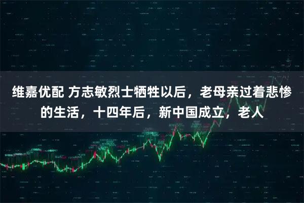 维嘉优配 方志敏烈士牺牲以后，老母亲过着悲惨的生活，十四年后，新中国成立，老人