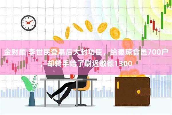 金财顺 李世民登基后大封功臣，给秦琼食邑700户，却转手给了尉迟敬德1300