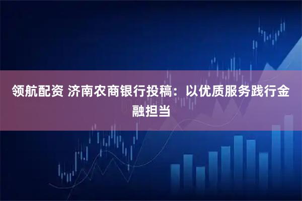 领航配资 济南农商银行投稿：以优质服务践行金融担当