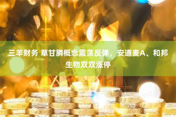三羊财务 草甘膦概念震荡反弹，安道麦A、和邦生物双双涨停