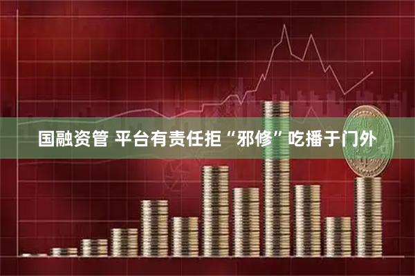 国融资管 平台有责任拒“邪修”吃播于门外