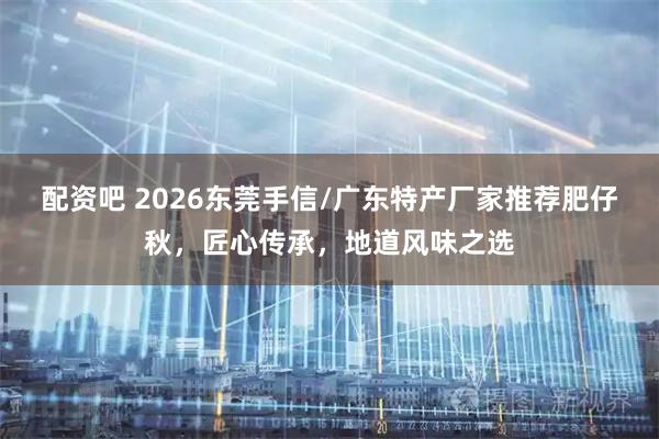 配资吧 2026东莞手信/广东特产厂家推荐肥仔秋，匠心传承，地道风味之选