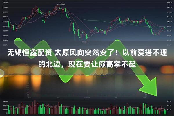 无锡恒鑫配资 太原风向突然变了！以前爱搭不理的北边，现在要让你高攀不起
