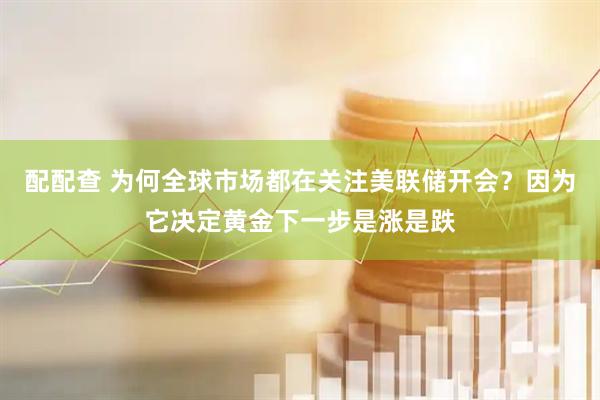 配配查 为何全球市场都在关注美联储开会？因为它决定黄金下一步是涨是跌