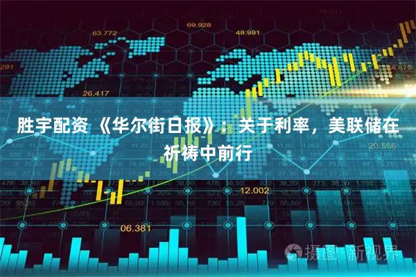 胜宇配资 《华尔街日报》：关于利率，美联储在祈祷中前行