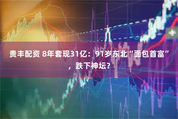 贵丰配资 8年套现31亿：91岁东北“面包首富”，跌下神坛？