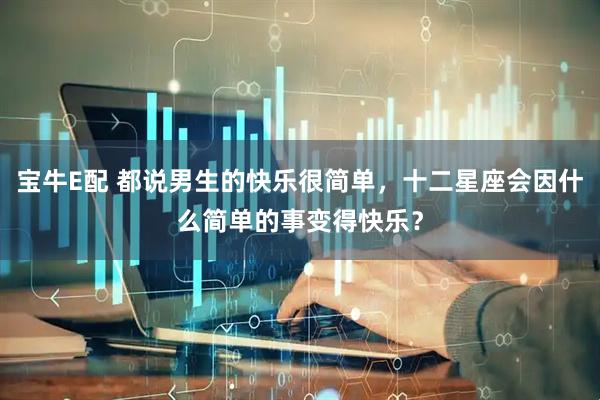 宝牛E配 都说男生的快乐很简单，十二星座会因什么简单的事变得快乐？