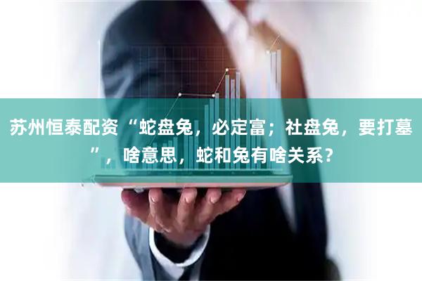 苏州恒泰配资 “蛇盘兔，必定富；社盘兔，要打墓”，啥意思，蛇和兔有啥关系？