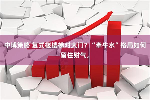 中博策略 复式楼楼梯对大门？“牵牛水”格局如何留住财气。