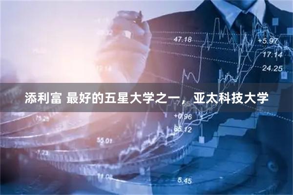 添利富 最好的五星大学之一，亚太科技大学