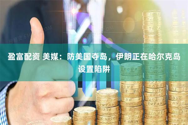 盈富配资 美媒：防美国夺岛，伊朗正在哈尔克岛设置陷阱