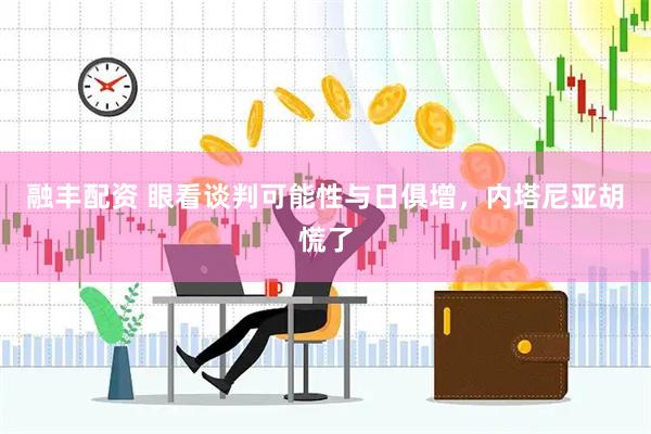 融丰配资 眼看谈判可能性与日俱增，内塔尼亚胡慌了