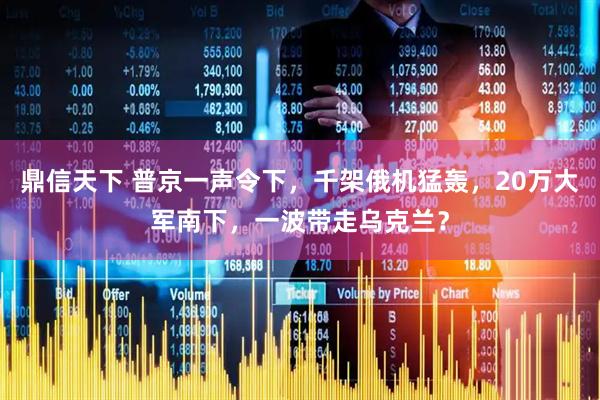 鼎信天下 普京一声令下，千架俄机猛轰，20万大军南下，一波带走乌克兰？