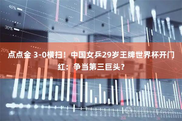 点点金 3-0横扫！中国女乒29岁王牌世界杯开门红：争当第三巨头？