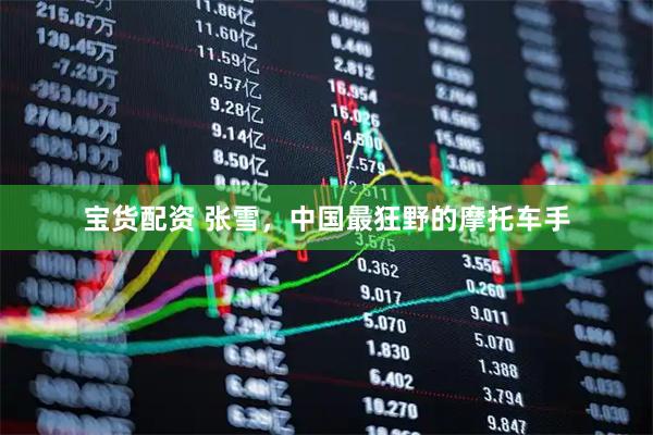 宝货配资 张雪，中国最狂野的摩托车手