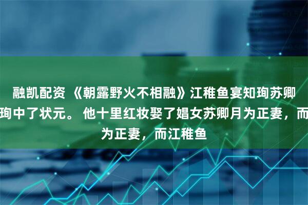 融凯配资 《朝露野火不相融》江稚鱼宴知珣苏卿月宴知珣中了状元。 他十里红妆娶了娼女苏卿月为正妻，而江稚鱼