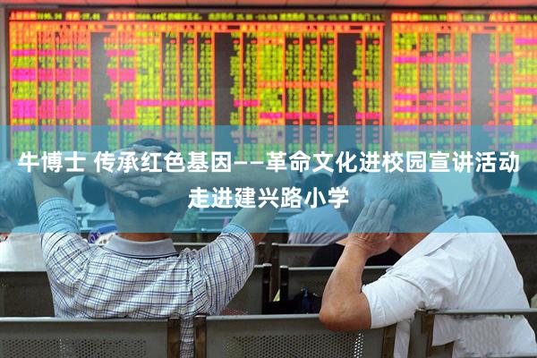 牛博士 传承红色基因——革命文化进校园宣讲活动走进建兴路小学