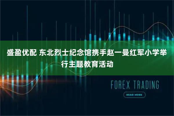 盛盈优配 东北烈士纪念馆携手赵一曼红军小学举行主题教育活动