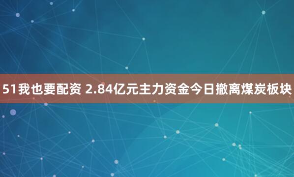 51我也要配资 2.84亿元主力资金今日撤离煤炭板块