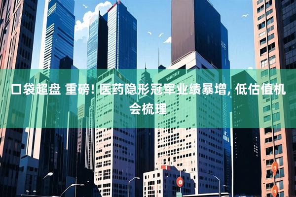 口袋超盘 重磅! 医药隐形冠军业绩暴增, 低估值机会梳理