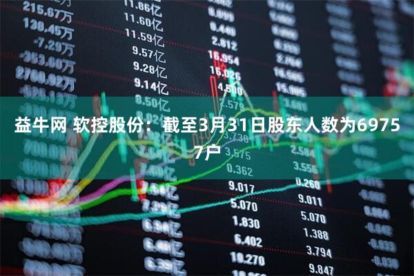 益牛网 软控股份：截至3月31日股东人数为69757户
