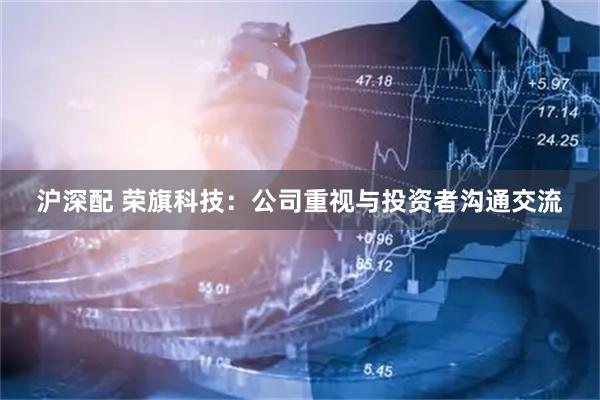 沪深配 荣旗科技：公司重视与投资者沟通交流