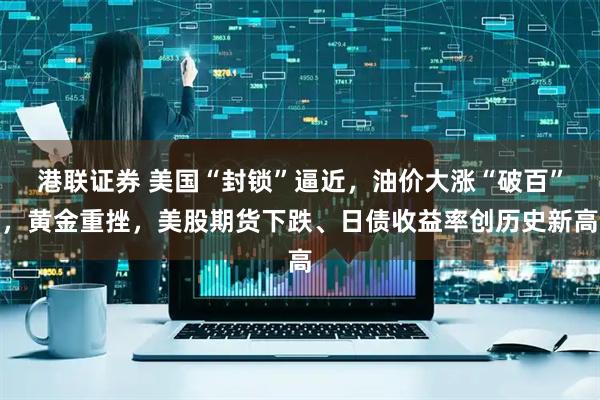 港联证券 美国“封锁”逼近，油价大涨“破百”，黄金重挫，美股期货下跌、日债收益率创历史新高