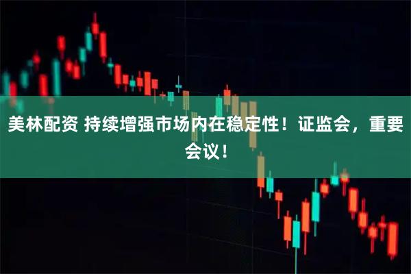 美林配资 持续增强市场内在稳定性！证监会，重要会议！