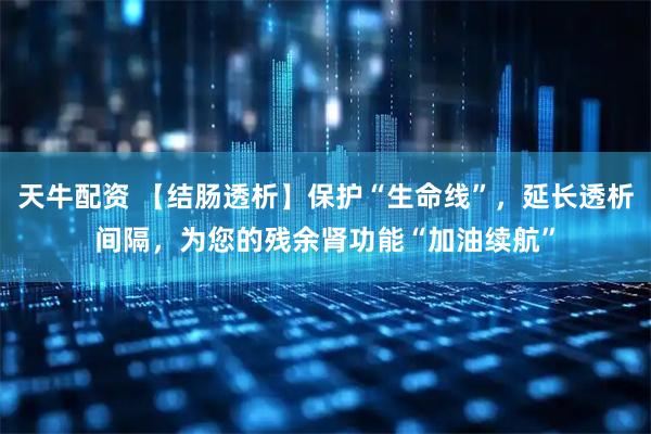 天牛配资 【结肠透析】保护“生命线”，延长透析间隔，为您的残余肾功能“加油续航”