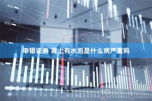 申银证券 肾上有水泡是什么病严重吗