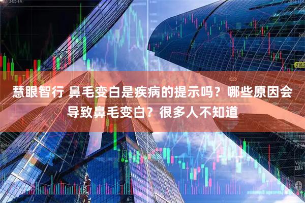 慧眼智行 鼻毛变白是疾病的提示吗？哪些原因会导致鼻毛变白？很多人不知道