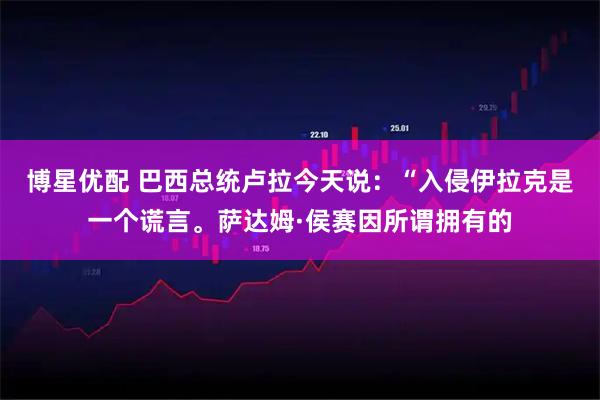 博星优配 巴西总统卢拉今天说：“入侵伊拉克是一个谎言。萨达姆·侯赛因所谓拥有的