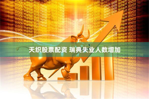 天织股票配资 瑞典失业人数增加
