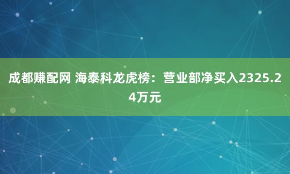 成都赚配网 海泰科龙虎榜：营业部净买入2325.24万元