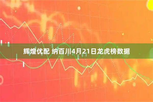 辉煌优配 纳百川4月21日龙虎榜数据
