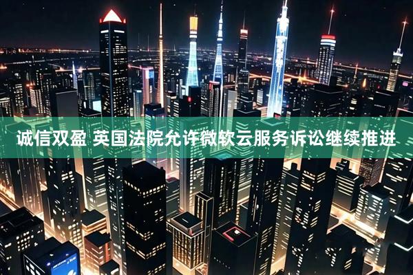 诚信双盈 英国法院允许微软云服务诉讼继续推进