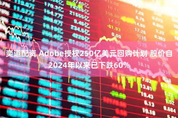 奕道配资 Adobe授权250亿美元回购计划 股价自2024年以来已下跌60%