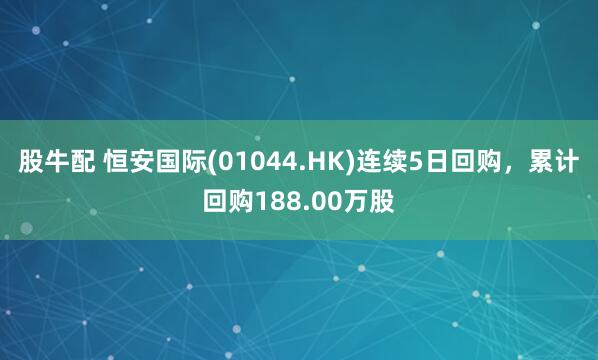 股牛配 恒安国际(01044.HK)连续5日回购，累计回购188.00万股